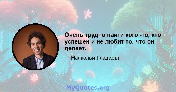 Очень трудно найти кого -то, кто успешен и не любит то, что он делает.