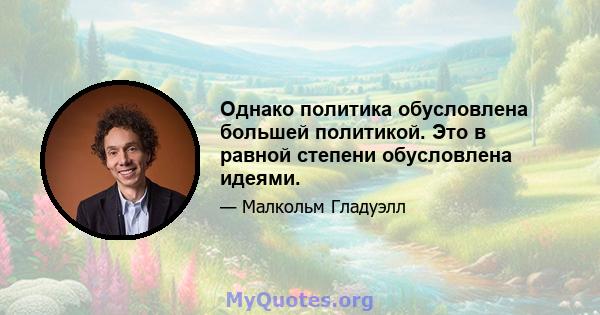 Однако политика обусловлена ​​большей политикой. Это в равной степени обусловлена ​​идеями.