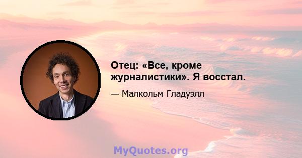 Отец: «Все, кроме журналистики». Я восстал.