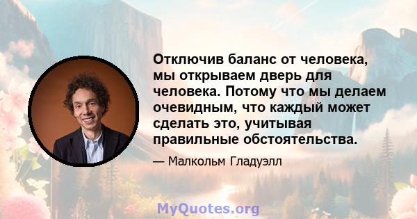 Отключив баланс от человека, мы открываем дверь для человека. Потому что мы делаем очевидным, что каждый может сделать это, учитывая правильные обстоятельства.