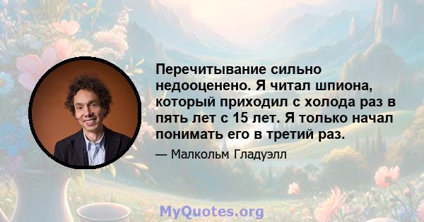 Перечитывание сильно недооценено. Я читал шпиона, который приходил с холода раз в пять лет с 15 лет. Я только начал понимать его в третий раз.