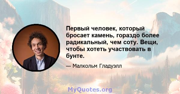 Первый человек, который бросает камень, гораздо более радикальный, чем соту. Вещи, чтобы хотеть участвовать в бунте.