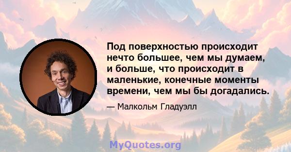 Под поверхностью происходит нечто большее, чем мы думаем, и больше, что происходит в маленькие, конечные моменты времени, чем мы бы догадались.