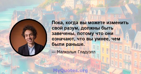 Пока, когда вы можете изменить свой разум, должны быть завечены, потому что они означают, что вы умнее, чем были раньше.