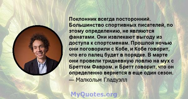 Поклонник всегда посторонний. Большинство спортивных писателей, по этому определению, не являются фанатами. Они извлекают выгоду из доступа к спортсменам. Прошлой ночью они поговорили с Кобе, и Кобе говорит, что его