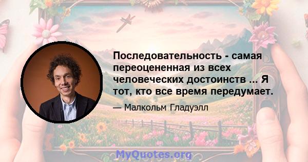 Последовательность - самая переоцененная из всех человеческих достоинств ... Я тот, кто все время передумает.