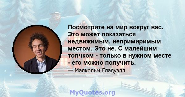 Посмотрите на мир вокруг вас. Это может показаться недвижимым, непримиримым местом. Это не. С малейшим толчком - только в нужном месте - его можно получить.