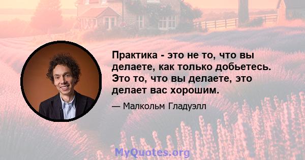 Практика - это не то, что вы делаете, как только добьетесь. Это то, что вы делаете, это делает вас хорошим.