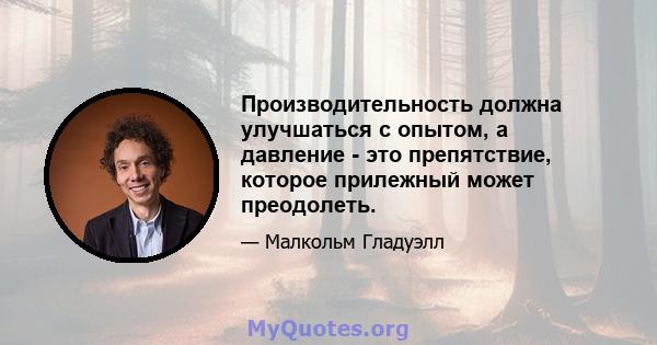 Производительность должна улучшаться с опытом, а давление - это препятствие, которое прилежный может преодолеть.