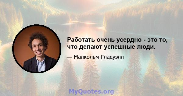 Работать очень усердно - это то, что делают успешные люди.