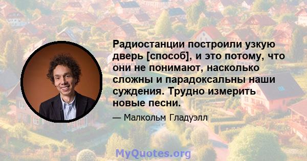 Радиостанции построили узкую дверь [способ], и это потому, что они не понимают, насколько сложны и парадоксальны наши суждения. Трудно измерить новые песни.