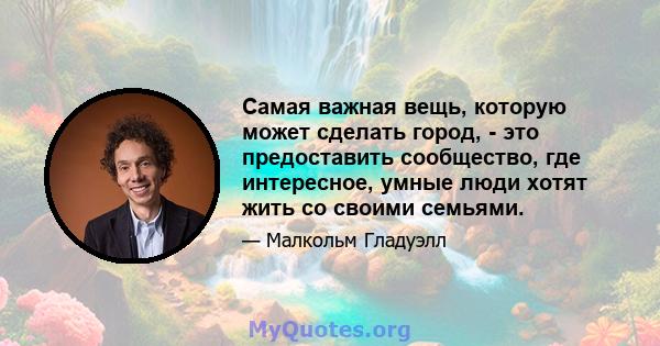 Самая важная вещь, которую может сделать город, - это предоставить сообщество, где интересное, умные люди хотят жить со своими семьями.