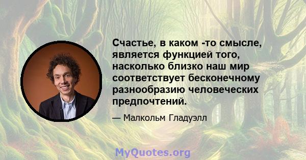 Счастье, в каком -то смысле, является функцией того, насколько близко наш мир соответствует бесконечному разнообразию человеческих предпочтений.