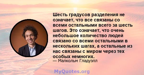 Шесть градусов разделения не означает, что все связаны со всеми остальными всего за шесть шагов. Это означает, что очень небольшое количество людей связано со всеми остальными в нескольких шагах, а остальные из нас