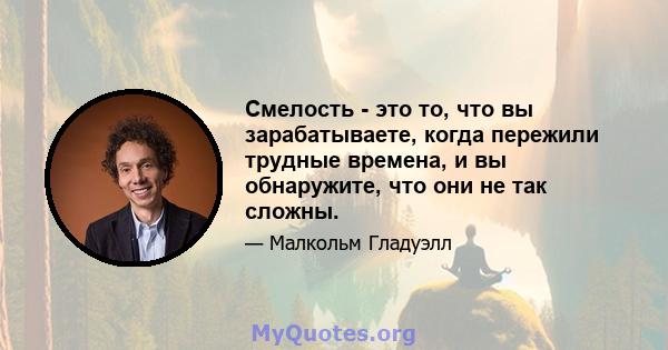 Смелость - это то, что вы зарабатываете, когда пережили трудные времена, и вы обнаружите, что они не так сложны.