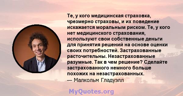 Те, у кого медицинская страховка, чрезмерно страховы, и их поведение искажается моральным риском. Те, у кого нет медицинского страхования, используют свои собственные деньги для принятия решений на основе оценки своих