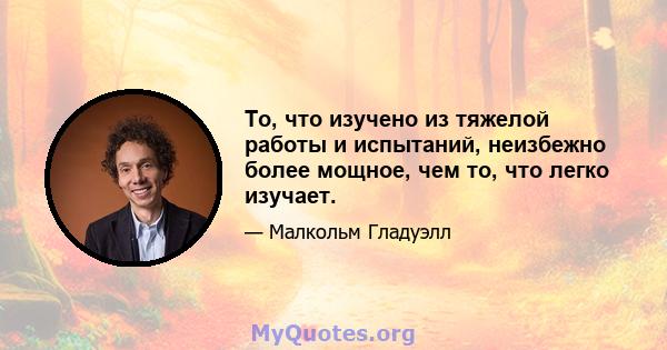 То, что изучено из тяжелой работы и испытаний, неизбежно более мощное, чем то, что легко изучает.