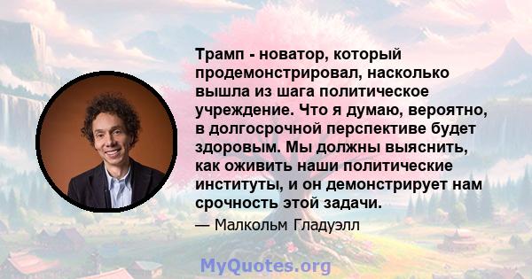 Трамп - новатор, который продемонстрировал, насколько вышла из шага политическое учреждение. Что я думаю, вероятно, в долгосрочной перспективе будет здоровым. Мы должны выяснить, как оживить наши политические институты, 