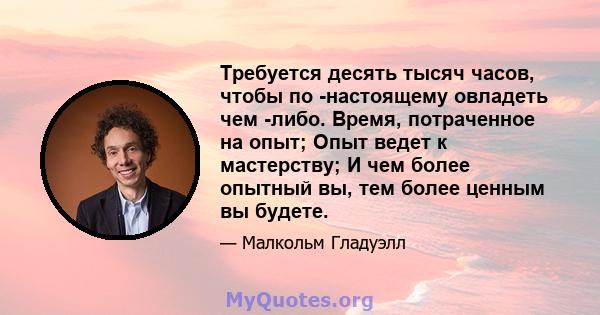 Требуется десять тысяч часов, чтобы по -настоящему овладеть чем -либо. Время, потраченное на опыт; Опыт ведет к мастерству; И чем более опытный вы, тем более ценным вы будете.