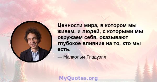 Ценности мира, в котором мы живем, и людей, с которыми мы окружаем себя, оказывают глубокое влияние на то, кто мы есть.