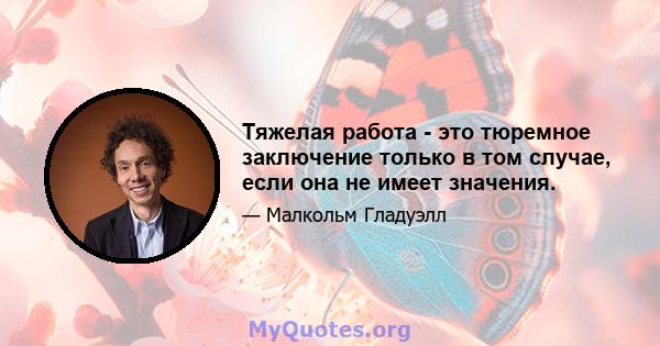 Тяжелая работа - это тюремное заключение только в том случае, если она не имеет значения.