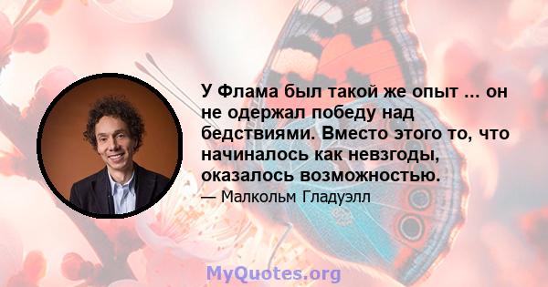 У Флама был такой же опыт ... он не одержал победу над бедствиями. Вместо этого то, что начиналось как невзгоды, оказалось возможностью.