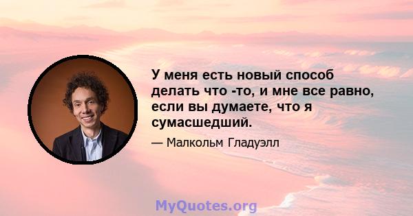 У меня есть новый способ делать что -то, и мне все равно, если вы думаете, что я сумасшедший.