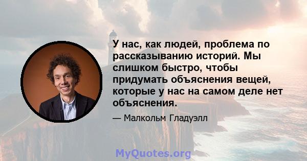 У нас, как людей, проблема по рассказыванию историй. Мы слишком быстро, чтобы придумать объяснения вещей, которые у нас на самом деле нет объяснения.