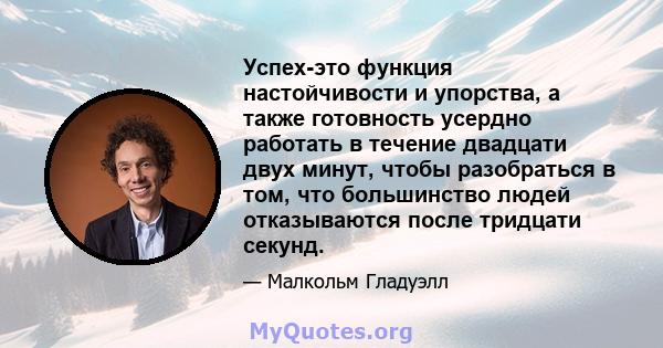 Успех-это функция настойчивости и упорства, а также готовность усердно работать в течение двадцати двух минут, чтобы разобраться в том, что большинство людей отказываются после тридцати секунд.