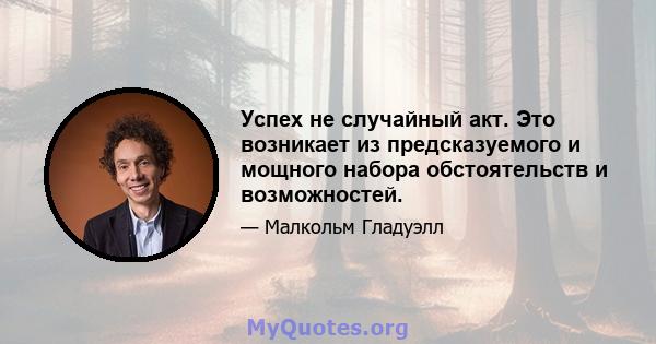 Успех не случайный акт. Это возникает из предсказуемого и мощного набора обстоятельств и возможностей.