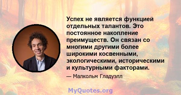 Успех не является функцией отдельных талантов. Это постоянное накопление преимуществ. Он связан со многими другими более широкими косвенными, экологическими, историческими и культурными факторами.