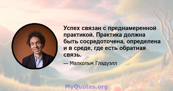 Успех связан с преднамеренной практикой. Практика должна быть сосредоточена, определена и в среде, где есть обратная связь.