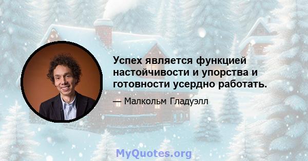 Успех является функцией настойчивости и упорства и готовности усердно работать.