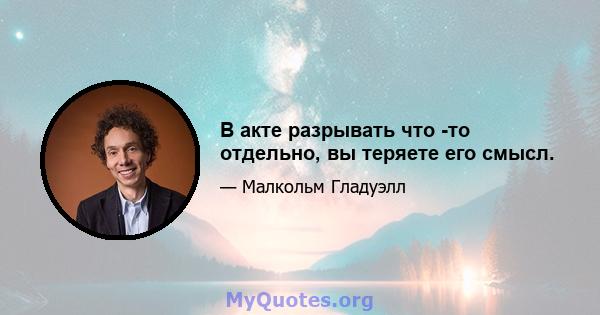 В акте разрывать что -то отдельно, вы теряете его смысл.