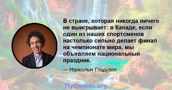 В стране, которая никогда ничего не выигрывает: в Канаде, если один из наших спортсменов настолько сильно делает финал на чемпионате мира, мы объявляем национальный праздник.