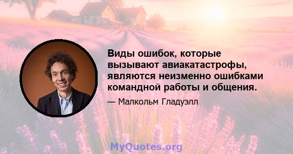 Виды ошибок, которые вызывают авиакатастрофы, являются неизменно ошибками командной работы и общения.