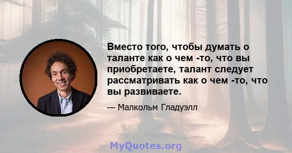 Вместо того, чтобы думать о таланте как о чем -то, что вы приобретаете, талант следует рассматривать как о чем -то, что вы развиваете.