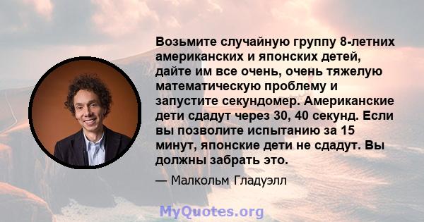 Возьмите случайную группу 8-летних американских и японских детей, дайте им все очень, очень тяжелую математическую проблему и запустите секундомер. Американские дети сдадут через 30, 40 секунд. Если вы позволите