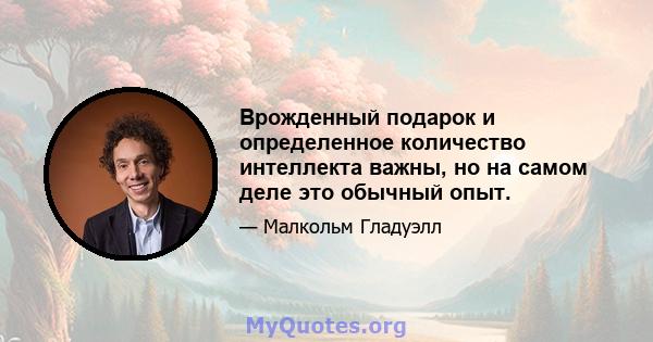 Врожденный подарок и определенное количество интеллекта важны, но на самом деле это обычный опыт.