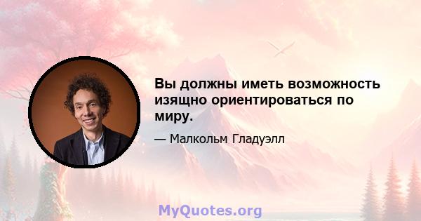 Вы должны иметь возможность изящно ориентироваться по миру.