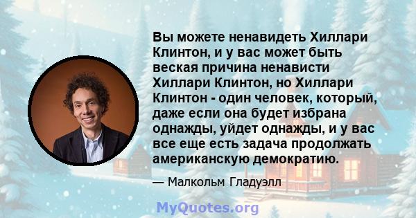 Вы можете ненавидеть Хиллари Клинтон, и у вас может быть веская причина ненависти Хиллари Клинтон, но Хиллари Клинтон - один человек, который, даже если она будет избрана однажды, уйдет однажды, и у вас все еще есть