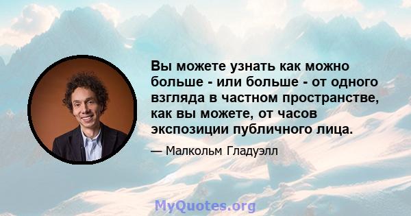 Вы можете узнать как можно больше - или больше - от одного взгляда в частном пространстве, как вы можете, от часов экспозиции публичного лица.