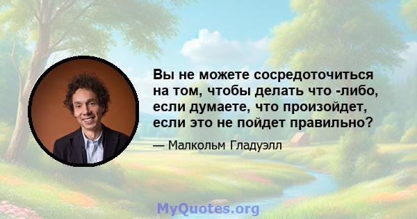 Вы не можете сосредоточиться на том, чтобы делать что -либо, если думаете, что произойдет, если это не пойдет правильно?