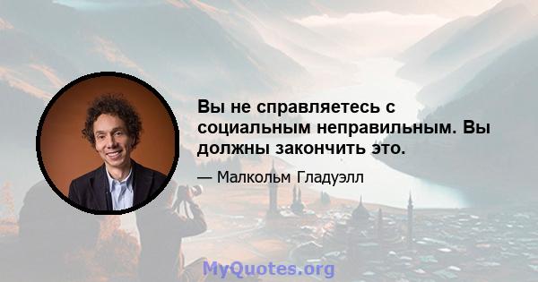 Вы не справляетесь с социальным неправильным. Вы должны закончить это.