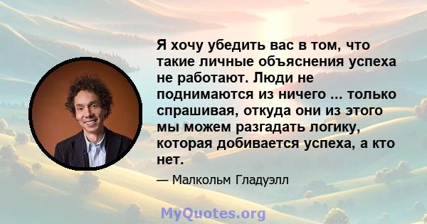 Я хочу убедить вас в том, что такие личные объяснения успеха не работают. Люди не поднимаются из ничего ... только спрашивая, откуда они из этого мы можем разгадать логику, которая добивается успеха, а кто нет.