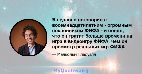 Я недавно поговорил с восемнадцатилетним - огромным поклонником ФИФА - и понял, что он тратит больше времени на игра в видеоигру ФИФА, чем он просмотр реальных игр ФИФА.