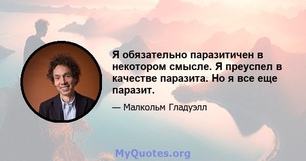 Я обязательно паразитичен в некотором смысле. Я преуспел в качестве паразита. Но я все еще паразит.