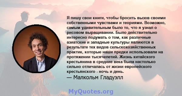 Я пишу свои книги, чтобы бросить вызов своими собственными чувствами и теориями. Возможно, самым удивительным было то, что я узнал о рисовом выращивании. Было действительно интересно подумать о том, как различные