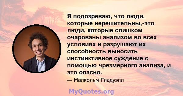 Я подозреваю, что люди, которые нерешительны,-это люди, которые слишком очарованы анализом во всех условиях и разрушают их способность выносить инстинктивное суждение с помощью чрезмерного анализа, и это опасно.