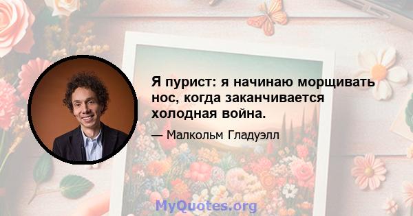 Я пурист: я начинаю морщивать нос, когда заканчивается холодная война.